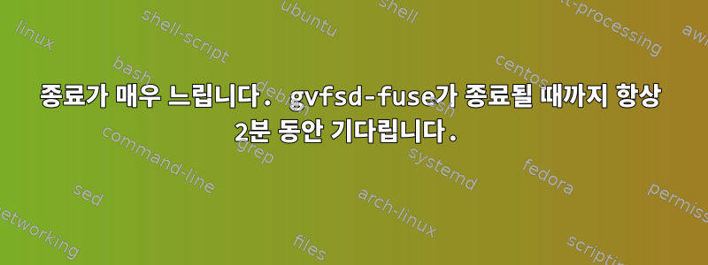 종료가 매우 느립니다. gvfsd-fuse가 종료될 때까지 항상 2분 동안 기다립니다.