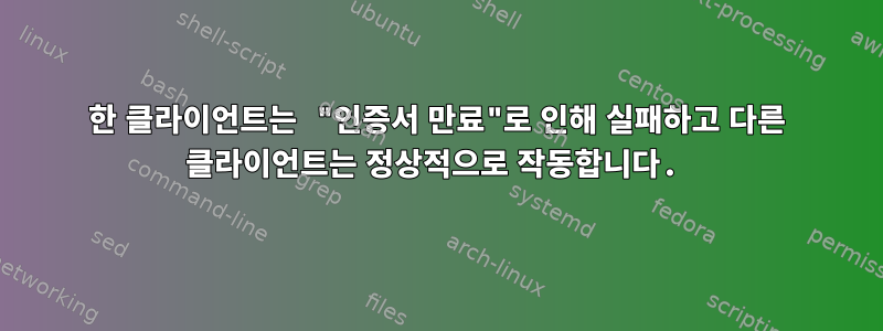 한 클라이언트는 "인증서 만료"로 인해 실패하고 다른 클라이언트는 정상적으로 작동합니다.