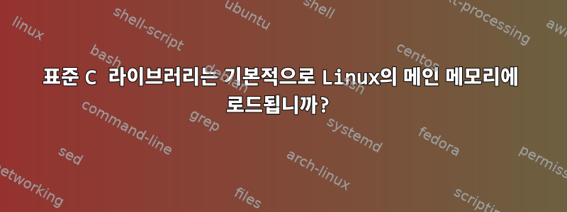 표준 C 라이브러리는 기본적으로 Linux의 메인 메모리에 로드됩니까?