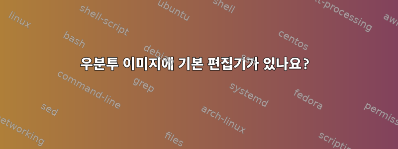 우분투 이미지에 기본 편집기가 있나요?