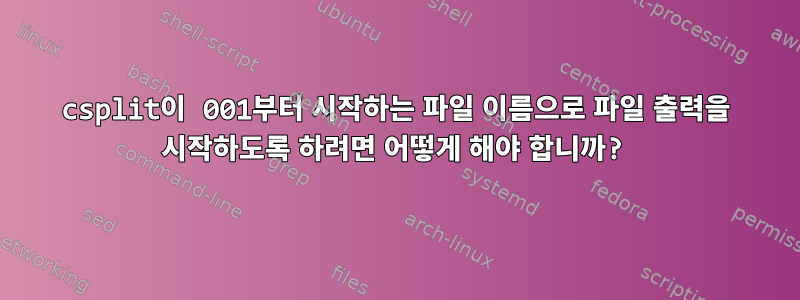 csplit이 001부터 시작하는 파일 이름으로 파일 출력을 시작하도록 하려면 어떻게 해야 합니까?