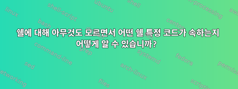 쉘에 대해 아무것도 모르면서 어떤 쉘 특정 코드가 속하는지 어떻게 알 수 있습니까?