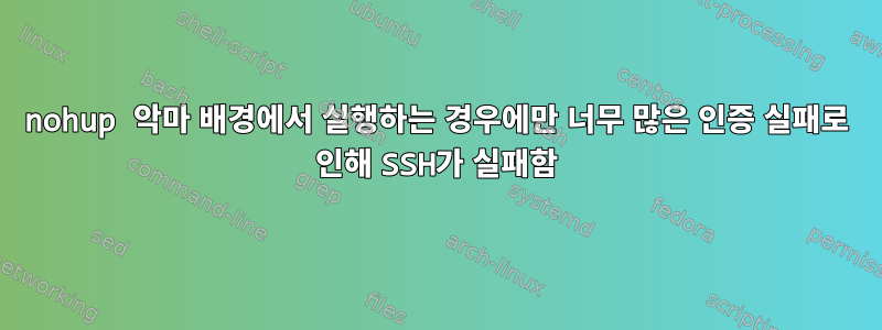 nohup 악마 배경에서 실행하는 경우에만 너무 많은 인증 실패로 인해 SSH가 실패함