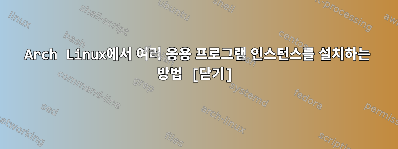 Arch Linux에서 여러 응용 프로그램 인스턴스를 설치하는 방법 [닫기]