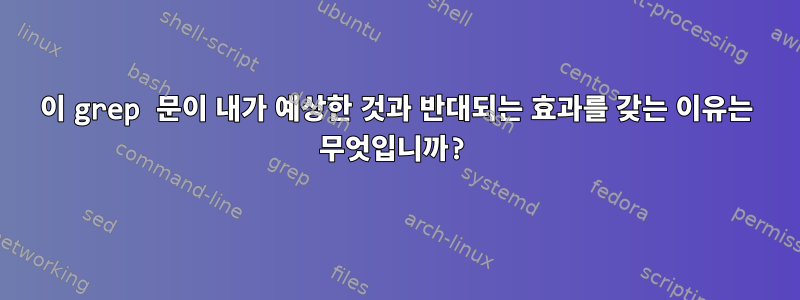 이 grep 문이 내가 예상한 것과 반대되는 효과를 갖는 이유는 무엇입니까?