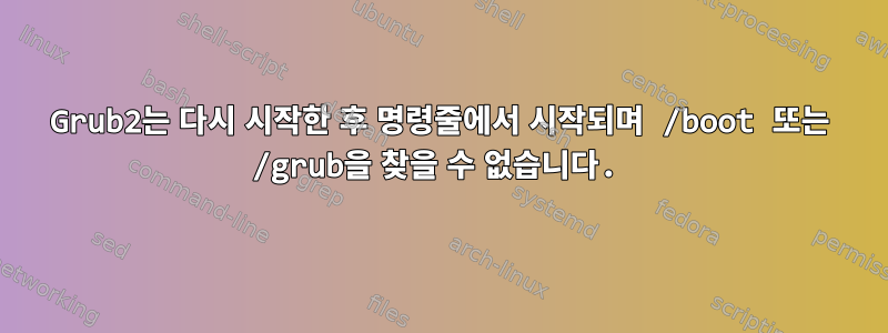 Grub2는 다시 시작한 후 명령줄에서 시작되며 /boot 또는 /grub을 찾을 수 없습니다.