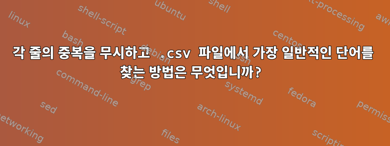 각 줄의 중복을 무시하고 .csv 파일에서 가장 일반적인 단어를 찾는 방법은 무엇입니까?