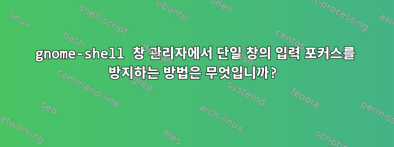 gnome-shell 창 관리자에서 단일 창의 입력 포커스를 방지하는 방법은 무엇입니까?