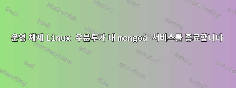 운영 체제 Linux 우분투가 내 mongod 서비스를 종료합니다