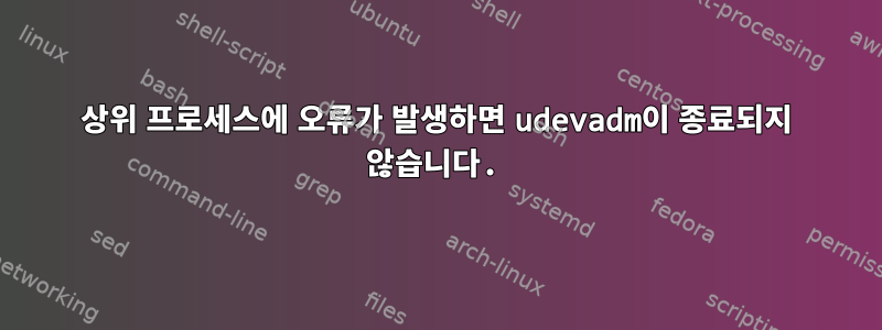 상위 프로세스에 오류가 발생하면 udevadm이 종료되지 않습니다.