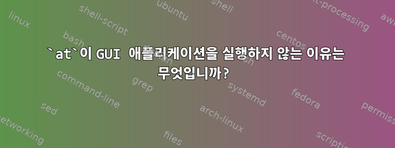 `at`이 GUI 애플리케이션을 실행하지 않는 이유는 무엇입니까?