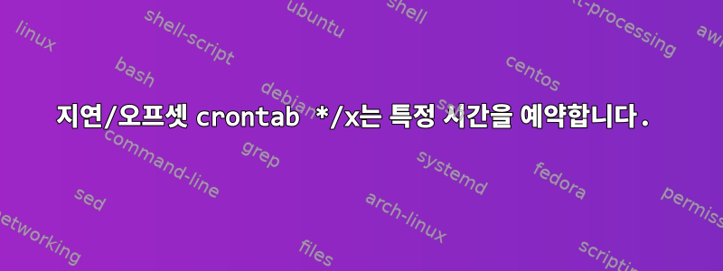 지연/오프셋 crontab */x는 특정 시간을 예약합니다.