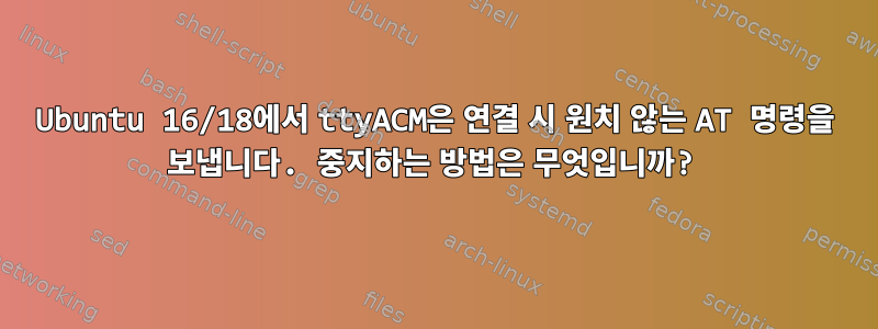 Ubuntu 16/18에서 ttyACM은 연결 시 원치 않는 AT 명령을 보냅니다. 중지하는 방법은 무엇입니까?