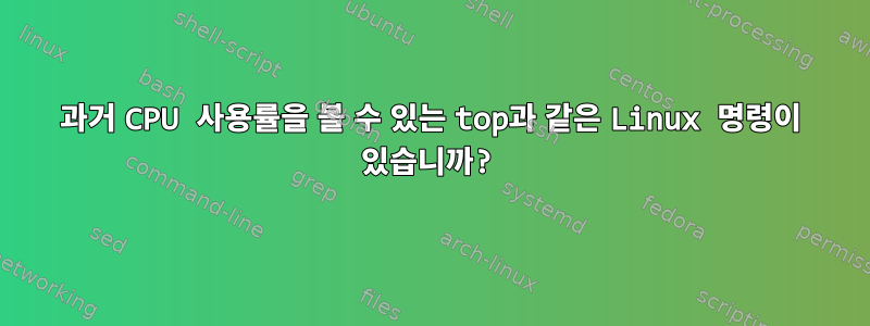 과거 CPU 사용률을 볼 수 있는 top과 같은 Linux 명령이 있습니까?