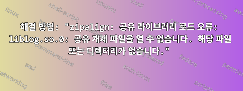 해결 방법: "zipalign: 공유 라이브러리 로드 오류: liblog.so.0: 공유 개체 파일을 열 수 없습니다. 해당 파일 또는 디렉터리가 없습니다."