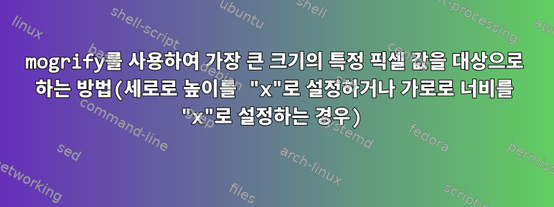 mogrify를 사용하여 가장 큰 크기의 특정 픽셀 값을 대상으로 하는 방법(세로로 높이를 "x"로 설정하거나 가로로 너비를 "x"로 설정하는 경우)