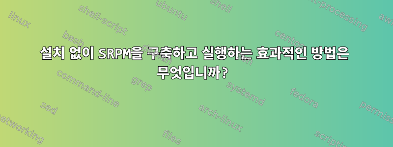 설치 없이 SRPM을 구축하고 실행하는 효과적인 방법은 무엇입니까?