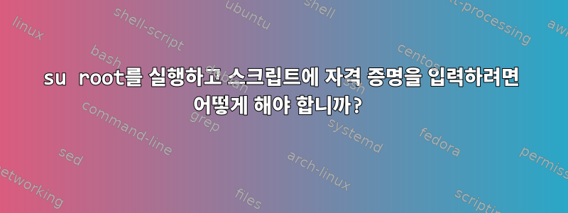 su root를 실행하고 스크립트에 자격 증명을 입력하려면 어떻게 해야 합니까?