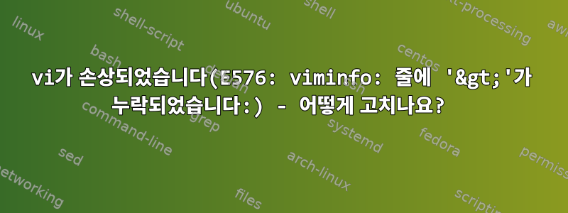 vi가 손상되었습니다(E576: viminfo: 줄에 '&gt;'가 누락되었습니다:) - 어떻게 고치나요?