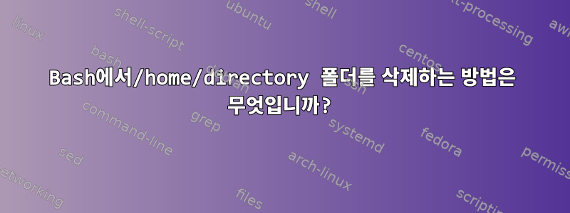 Bash에서/home/directory 폴더를 삭제하는 방법은 무엇입니까?