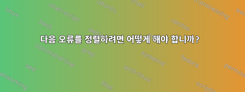 다음 오류를 정렬하려면 어떻게 해야 합니까?