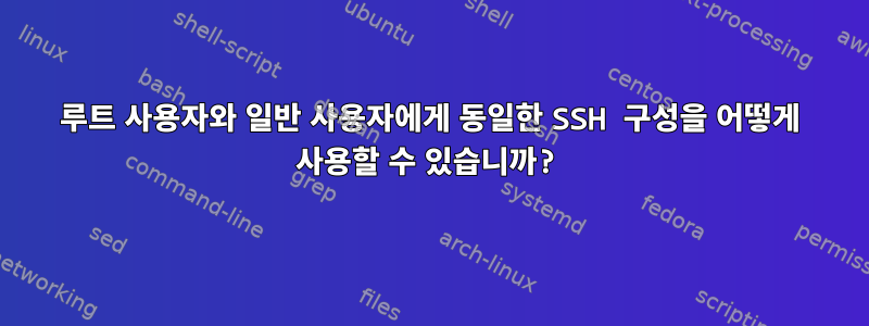 루트 사용자와 일반 사용자에게 동일한 SSH 구성을 어떻게 사용할 수 있습니까?