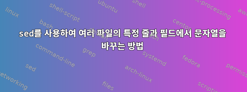 sed를 사용하여 여러 파일의 특정 줄과 필드에서 문자열을 바꾸는 방법