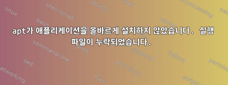 apt가 애플리케이션을 올바르게 설치하지 않았습니다. 실행 파일이 누락되었습니다.