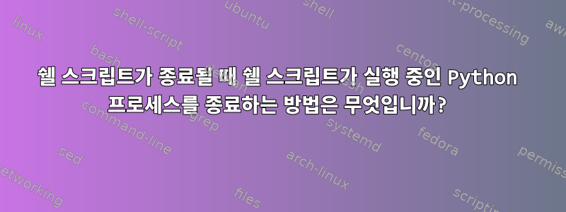 쉘 스크립트가 종료될 때 쉘 스크립트가 실행 중인 Python 프로세스를 종료하는 방법은 무엇입니까?