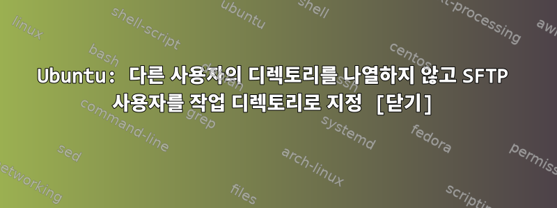 Ubuntu: 다른 사용자의 디렉토리를 나열하지 않고 SFTP 사용자를 작업 디렉토리로 지정 [닫기]