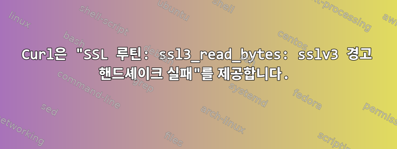 Curl은 "SSL 루틴: ssl3_read_bytes: sslv3 경고 핸드셰이크 실패"를 제공합니다.