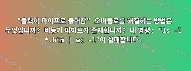 "출력이 파이프로 들어감" 오버플로를 해결하는 방법은 무엇입니까? 비동기 파이프가 존재합니까? 내 명령: "ls -l *.htm | wc -l"이 실패합니다.