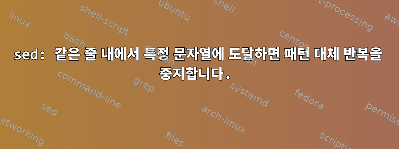 sed: 같은 줄 내에서 특정 문자열에 도달하면 패턴 대체 반복을 중지합니다.