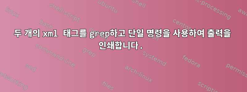 두 개의 xml 태그를 grep하고 단일 명령을 사용하여 출력을 인쇄합니다.