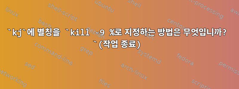 `kj`에 별칭을 `kill -9 %로 지정하는 방법은 무엇입니까? `(작업 종료)