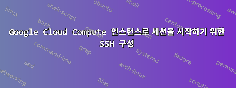 Google Cloud Compute 인스턴스로 세션을 시작하기 위한 SSH 구성