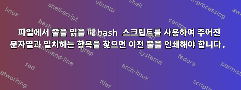 파일에서 줄을 읽을 때 bash 스크립트를 사용하여 주어진 문자열과 일치하는 항목을 찾으면 이전 줄을 인쇄해야 합니다.