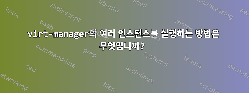 virt-manager의 여러 인스턴스를 실행하는 방법은 무엇입니까?