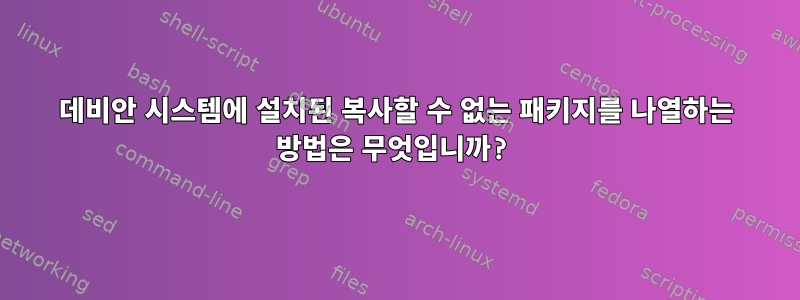 데비안 시스템에 설치된 복사할 수 없는 패키지를 나열하는 방법은 무엇입니까?