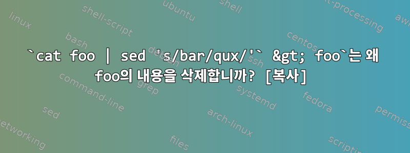 `cat foo | sed 's/bar/qux/'` &gt; foo`는 왜 foo의 내용을 삭제합니까? [복사]