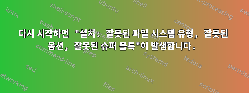 다시 시작하면 "설치: 잘못된 파일 시스템 유형, 잘못된 옵션, 잘못된 슈퍼 블록"이 발생합니다.