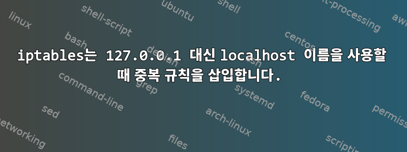 iptables는 127.0.0.1 대신 localhost 이름을 사용할 때 중복 규칙을 삽입합니다.