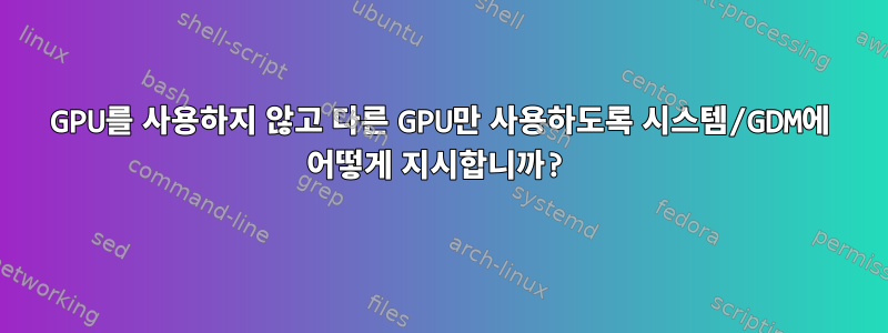 GPU를 사용하지 않고 다른 GPU만 사용하도록 시스템/GDM에 어떻게 지시합니까?