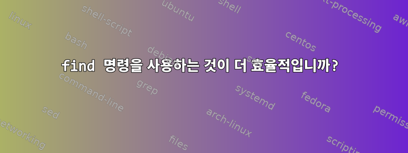 find 명령을 사용하는 것이 더 효율적입니까?