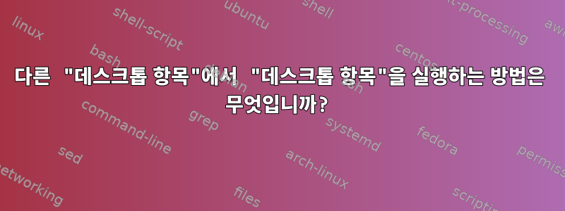 다른 "데스크톱 항목"에서 "데스크톱 항목"을 실행하는 방법은 무엇입니까?