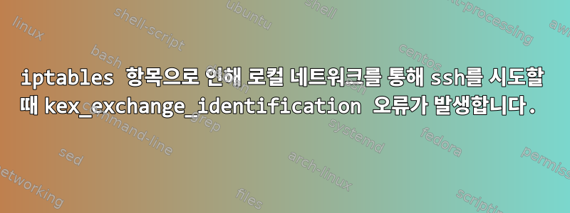 iptables 항목으로 인해 로컬 네트워크를 통해 ssh를 시도할 때 kex_exchange_identification 오류가 발생합니다.