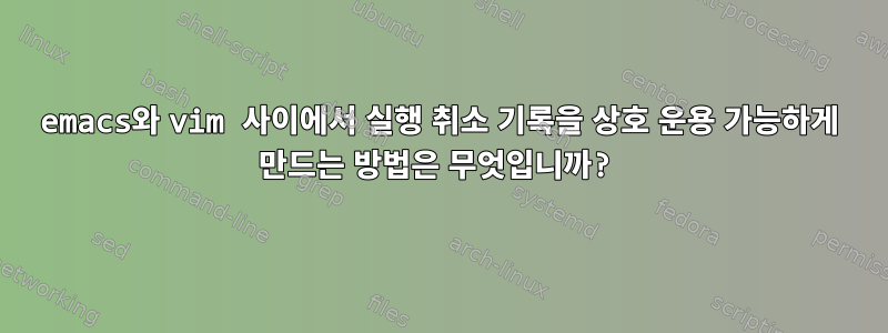 emacs와 vim 사이에서 실행 취소 기록을 상호 운용 가능하게 만드는 방법은 무엇입니까?