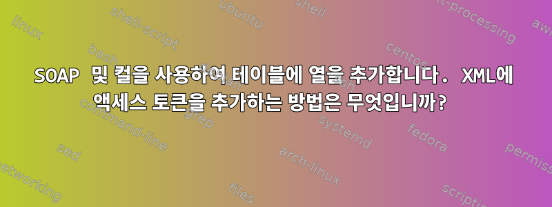 SOAP 및 컬을 사용하여 테이블에 열을 추가합니다. XML에 액세스 토큰을 추가하는 방법은 무엇입니까?