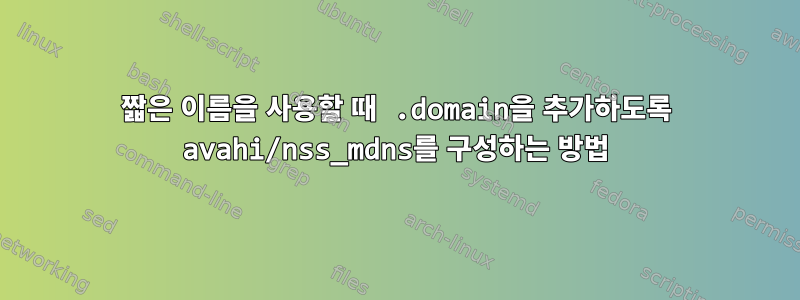 짧은 이름을 사용할 때 .domain을 추가하도록 avahi/nss_mdns를 구성하는 방법