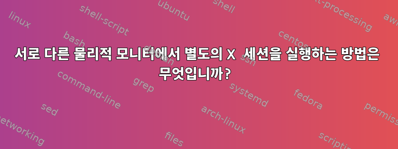 서로 다른 물리적 모니터에서 별도의 X 세션을 실행하는 방법은 무엇입니까?